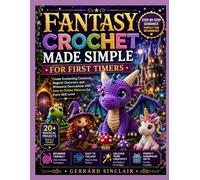 FANTASY CROCHET MADE SIMPLE FOR FIRST TIMERS: Create Enchanting Creatures, Magical Characters, and Whimsical Decorations with Easy-to-Follow Patterns for Every Skill Level