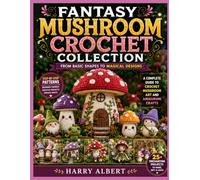 FANTASY MUSHROOM CROCHET COLLECTION: FROM BASIC SHAPES TO MAGICAL DESIGNS: A Complete Guide to Crochet Mushroom Art and Amigurumi Crafts