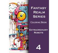 Fantasy Realm Series Coloring Book Four: Extraordinary Robots: 40 Original Fantasy Illustrations of Extraordinary Robots Coloring Book, for Teens and ... anxiety (Fantasy Realm Coloring Book Series)