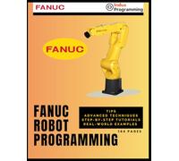 FANUC Robot Programming: Tips, Advanced Techniques, Step-by-Step Tutorials, Real-world Examples