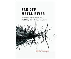 Far Off Metal River: Inuit Lands, Settler Stories, and the Making of the Contemporary Arctic