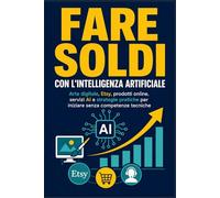 FARE SOLDI CON L'INTELLIGENZA ARTIFICIALE: Arte digitale, Etsy, prodotti online, servizi AI e strategie pratiche per iniziare senza competenze tecniche