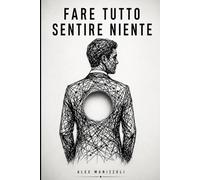 Fare Tutto Sentire Niente: Come smettere di vivere in automatico e tornare presenti nella tua vita e nelle tue relazioni