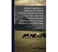 Farm Dairying, a Treatise of Dairy Cattle, Their Feeding and Care, and the Handling and Disposition of Dairy Produce on the Farm