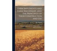 Farm Implements and Farm Machinery, and the Principles of Their Construction and Use: With Explanations of the Laws of Motion and Force as Applied on the Farm ..