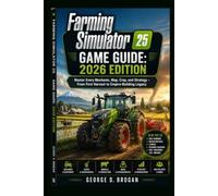 Farming Simulator 25: GAME GUIDE: 2026 EDITION: Master Every Mechanic, Map, Crop, and Strategy - From First Harvest to Empire-Building Legacy