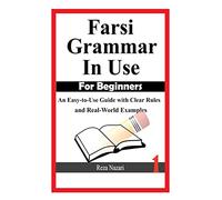 Farsi Grammar in Use: For Beginners: An Easy-to-Use Guide with Clear Rules and Real-World Examples: Volume 1