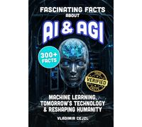 Fascinating Facts About AI & AGI: True World of AI, Machine Learning, and the Tomorrow's Technology Reshaping Humanity (FUN & INTRIGUING FACTS BOOKS SERIES)