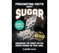 Fascinating Facts About Sugar: Debunking the Myths About Sugar, Sweeteners and the Hidden Sugars Lurking on Your Food Labels With Verified References (FUN & INTRIGUING FACTS BOOKS SERIES)