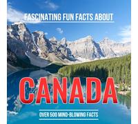 Fascinating Fun Facts About Canada: Discover More Than 500 Mind-Blowing Facts About Canadian Geography, Wildlife, Climate, Food, Symbols, and Culture