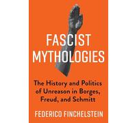 Fascist Mythologies: The History and Politics of Unreason in Borges, Freud, and Schmitt: 79 (New Directions in Critical Theory)