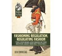 Fashioning Regulation, Regulating Fashion: The Uniforms and Dress of the British Army 1800-1815 Volume 1 (Reason to Revolution)