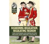Fashioning Regulation, Regulating Fashion: The Uniforms and Dress of the British Army 1800-1815 Volume 2 (Reason to Revolution)