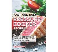Fast and Easy Pressure Cooker Recipes: Pressure Cooker Recipes That Replace Traditional Cooking Methods