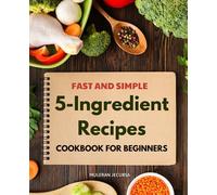 Fast and Simple 5-Ingredient Recipes Cookbook for Beginners: Mastering the Art of Simple Cooking | Your Guide to Quick, Delicious, and Easy Home-Made Meals