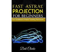 Fast Astral Projection for Beginners: Your Guidebook of Astral Traveling Techniques
