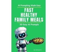 Fast Healthy Family Meals: 30 Easy AI Prompts: End Dinner Stress and Always Know What to Cook Using AI (AI Prompting Made Easy)