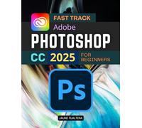 Fast Track Adobe Photoshop CC 2025 for Beginners: Master The Essential Tools And Creative Techniques To Edit Enhance And Design Stunning Digital Images With Confidence And Artistic Precision