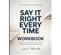Fast-Track Knowledge From Say It Right Everytime: Gentle Introduction To The Original Book's Deep Ideas
