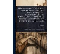 Fastes Militaires Des Belges, Ou Histoire Des Guerres, Sièges, ConquÃates, ExpÃ(c)ditions Et Faits D'armes Qui Ont IllustrÃ(c) La Belgique Depuis L'invasion De CÃ(c)sar Jusqu'Ã Nos Jours