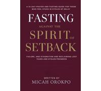 Fasting Against the Spirit of Setback: A 14-Day Prayer and Fasting Guide for Those Who Feel Stuck in Cycles of Delay, Failure, and Stagnation and Reclaiming Lost Years and Stolen Progress