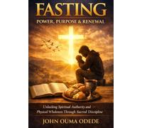 FASTING: POWER PURPOSE & RENEWAL: Unlocking Spiritual Authority and Physical Wholeness Through Sacred Discipline