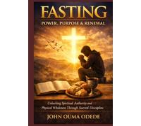 FASTING: POWER PURPOSE & RENEWAL: Unlocking Spiritual Authority and Physical Wholeness Through Sacred Discipline