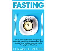 Fasting: Unlock Your Body's Potential for Healing through Intermittent, Alternate-day, and Extended Water Fasting, Including Tips for Sustainable Weight Loss and the Anti-Aging Power of Autophagy