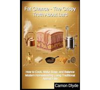 Fat Chance - The Crispy Truth About Lard: How to Cook, Make Soap, and Balance Modern Homesteading Using Traditional Animal Fats