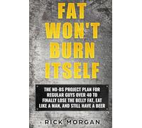FAT WON'T BURN ITSELF: THE NO-BS PROJECT PLAN FOR REGULAR GUYS OVER 40 TO FINALLY LOSE THE BELLY FAT, EAT LIKE A MAN, AND STILL HAVE A BEER