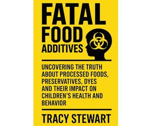 Fatal Food Additives: Uncovering the Truth About Processed Foods, Preservatives, Dyes and Their Impact on Children’s Health and Behavior