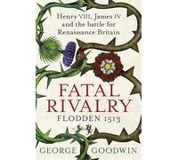 Fatal Rivalry: Henry VIII, James IV and the Battle for Renaissance Britain - Flodden 1513