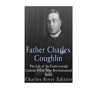 Father Charles Coughlin: The Life of the Controversial Catholic Priest Who Revolutionized Radio