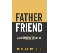 Father Friend: How Intentional Dads Lean In, Lead Well, and Love Big at Every Stage