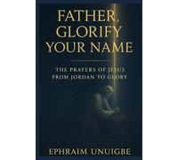 FATHER, GLORIFY YOUR NAME: THE PRAYERS OF JESUS FROM JORDAN TO GLORY