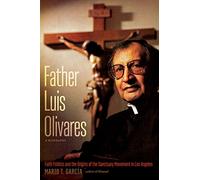Father Luis Olivares, a Biography: Faith Politics and the Origins of the Sanctuary Movement in Los Angeles
