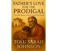Father’s Love for the Prodigal: Near the house, yet far from God’s heart (The Father’s Heart)