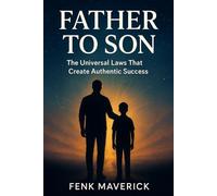 Father to Son: The Universal Laws That Create Authentic Success: 1 (Legacy of Manifestation: Father to Son & Mother to Daughter Spiritual Coming-of-Age Collection)