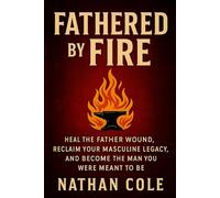 Fathered by Fire: Heal the Father Wound, Reclaim Your Masculine Legacy, and Become the Man You Were Meant to Be (The Modern Masculine Library)