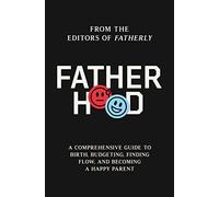 Fatherhood: A Comprehensive Guide to Birth, Budgeting, Finding Flow, and Becoming a Happy Parent