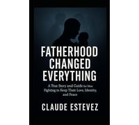 Fatherhood Changed Everything: A True Story and Guide for Men Fighting to Keep Their Love, Identity, and Peace