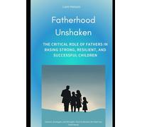 Fatherhood Unshaken: The Critical Role of Fathers in Raising Strong, Resilient, and Successful Children: Science, Strategies, and Strength-How to Become the Dad Your Child Needs