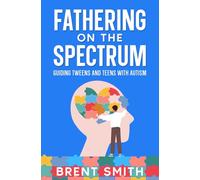Fathering on the Spectrum: Guiding Tweens & Teens With Autism