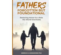 Fathers: Forgotten But Foundational: Restoring Honor to a Role the World Overlooks