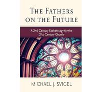 Fathers on the Future, The: A 2nd-century Eschatology for the 21st-century Church