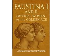 Faustina I and II: Imperial Women of the Golden age: Ancient Historical Women (ANCIENT HISTORICAL WOMEN: The Forgotten Queens, Warriors, and Visionaries Who Built Civilization)
