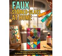 Faux Stained-Glass at Home: 50 Complete Step-by-Step Projects for Windows, Panels, Suncatchers, and Glass Accents