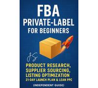 FBA Private-Label for Beginners: Product Research, Supplier Sourcing, Listing Optimization, 21-Day Launch Plan & Lean PPC (Independent Guide)