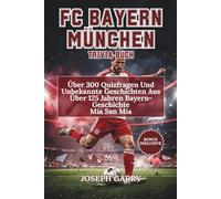 FC BAYERN MÜNCHEN TRIVIA-BUCH: Über 300 Multiple-Choice-Fragen, Unbekannte Geschichten Und Verborgene Geheimnisse Aus Über 125 Jahren Bayern-Ruhm