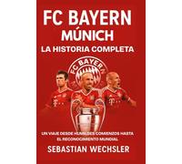 FC Bayern Múnich: La Historia Completa: Un Viaje Desde Humildes Comienzos Hasta el Reconocimiento Mundial